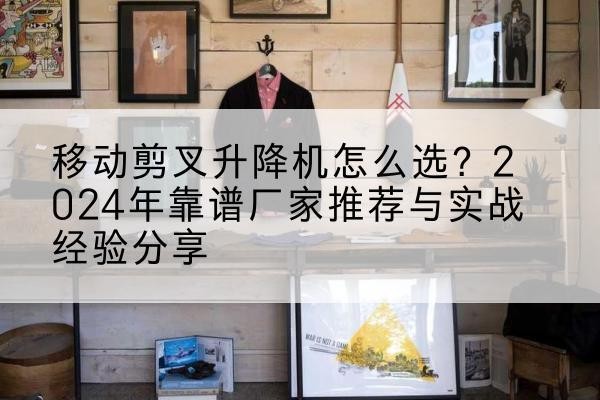 黄骅升降平台厂家推荐-移动剪叉升降机怎么选？2024年靠谱厂家推荐与实战经验分享