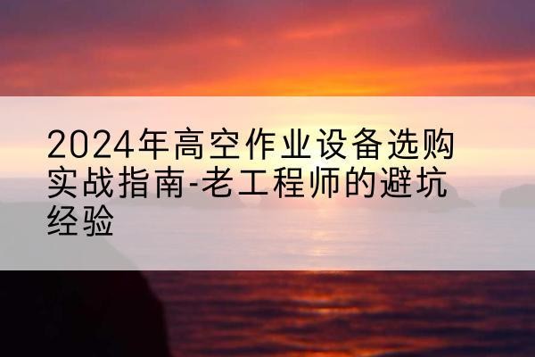 黄骅高空作业升降机厂家推荐-2024年高空作业设备选购实战指南-老工程师的避坑经验