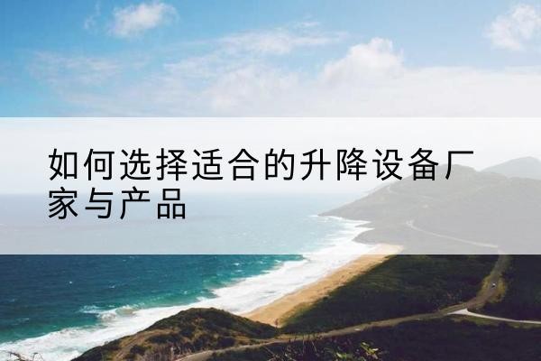 黄骅电动升降平台厂家-如何选择适合的升降设备厂家与产品