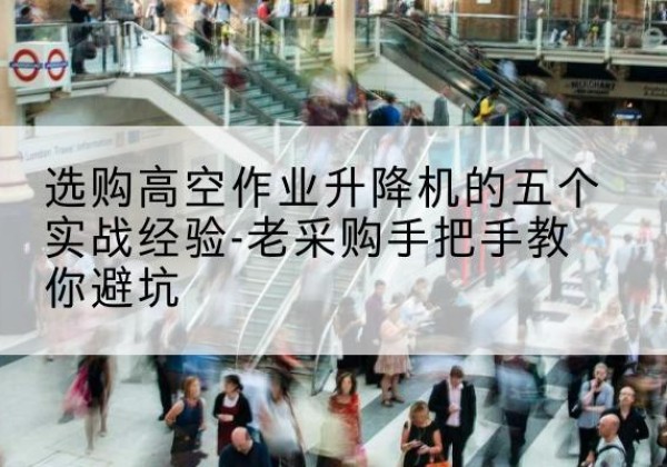 黄骅高空作业升降机厂家-选购高空作业升降机的五个实战经验-老采购手把手教你避坑