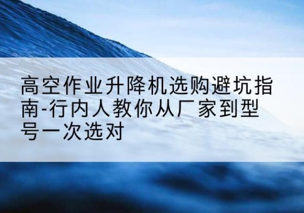 黄骅升降平台厂家-高空作业升降机选购避坑指南-行内人教你从厂家到型号一次选对