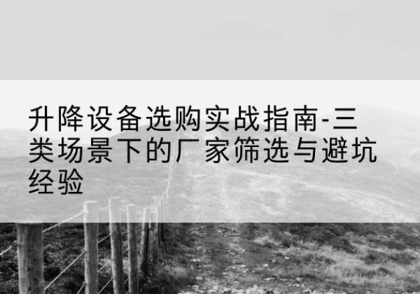 黄骅移动式升降机厂家推荐-升降设备选购实战指南-三类场景下的厂家筛选与避坑经验