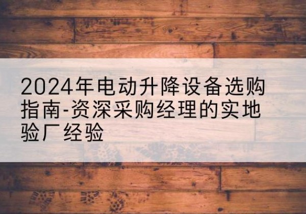 黄骅电动剪叉升降平台厂家-2024年电动升降设备选购指南-资深采购经理的实地验厂经验