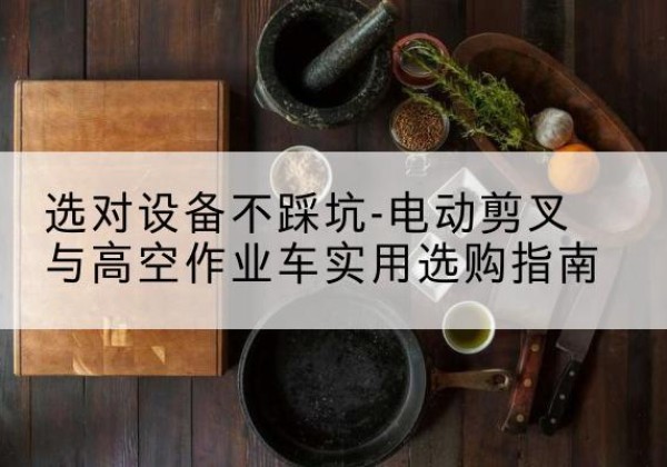 黄骅电动剪叉升降平台怎么选-选对设备不踩坑-电动剪叉与高空作业车实用选购指南