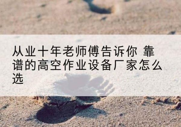 黄骅高空作业升降机厂家推荐-从业十年老师傅告诉你 靠谱的高空作业设备厂家怎么选