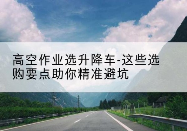 黄骅升降车厂家-高空作业选升降车-这些选购要点助你*避坑