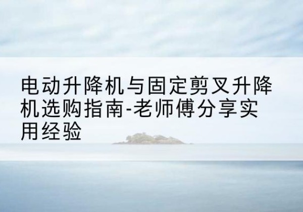 黄骅电动升降机怎么选-电动升降机与固定剪叉升降机选购指南-老师傅分享实用经验
