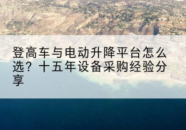 黄骅登高车厂家厂家-登高车与电动升降平台怎么选？十五年设备采购经验分享
