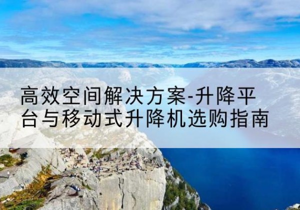 黄骅升降平台厂家-*空间解决方案-升降平台与移动式升降机选购指南
