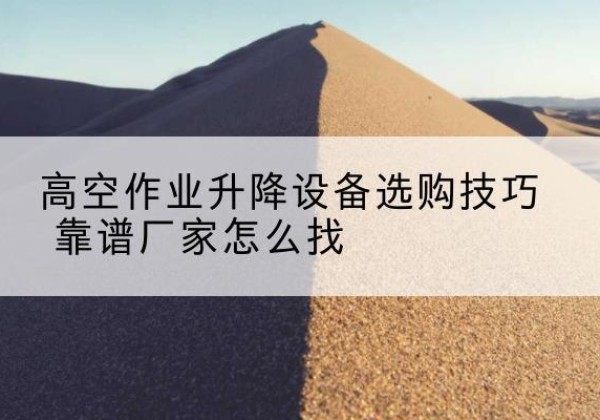 黄骅电动升降平台厂家推荐-高空作业升降设备选购技巧 靠谱厂家怎么找