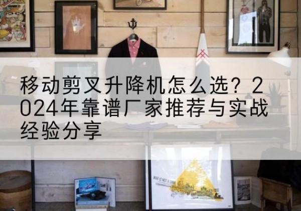 黄骅升降平台厂家推荐-移动剪叉升降机怎么选？2024年靠谱厂家推荐与实战经验分享