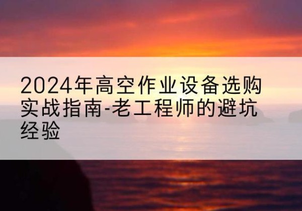 黄骅高空作业升降机厂家推荐-2024年高空作业设备选购实战指南-老工程师的避坑经验