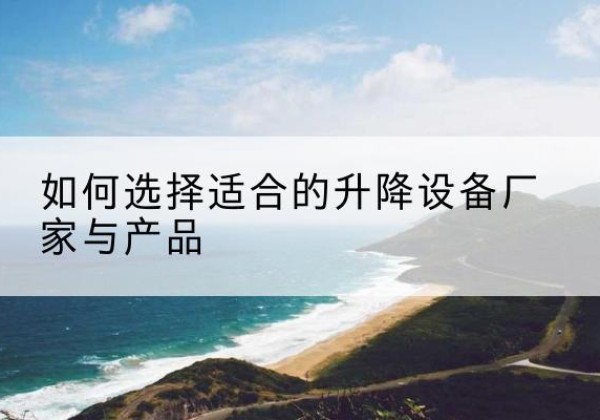黄骅电动升降平台厂家-如何选择适合的升降设备厂家与产品